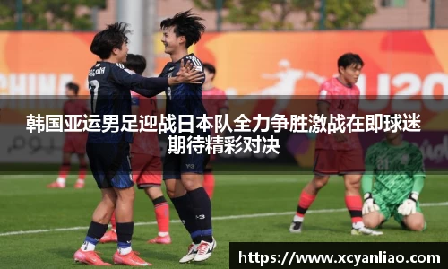 韩国亚运男足迎战日本队全力争胜激战在即球迷期待精彩对决