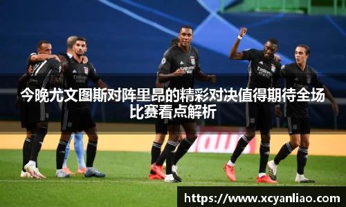今晚尤文图斯对阵里昂的精彩对决值得期待全场比赛看点解析