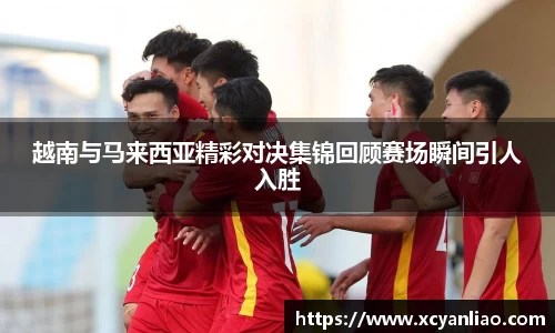 越南与马来西亚精彩对决集锦回顾赛场瞬间引人入胜